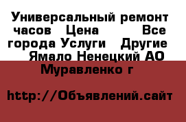 Универсальный ремонт часов › Цена ­ 100 - Все города Услуги » Другие   . Ямало-Ненецкий АО,Муравленко г.